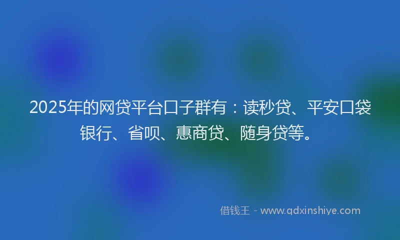 2025年的网贷平台口子群有：读秒贷、平安口袋银行、省呗、惠商贷、随身贷等。