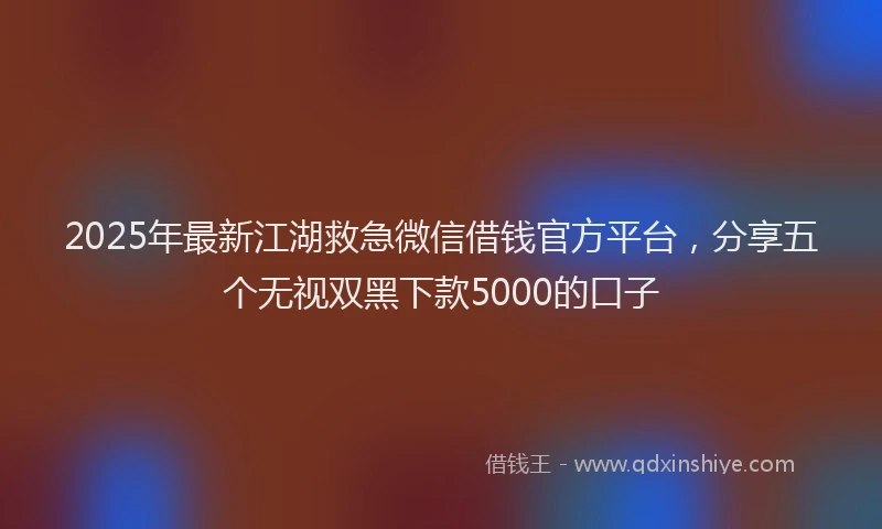 2025年最新江湖救急微信借钱官方平台，分享五个无视双黑下款5000的口子