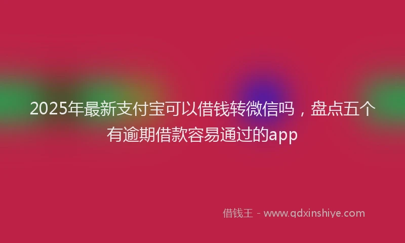 2025年最新支付宝可以借钱转微信吗，盘点五个有逾期借款容易通过的app