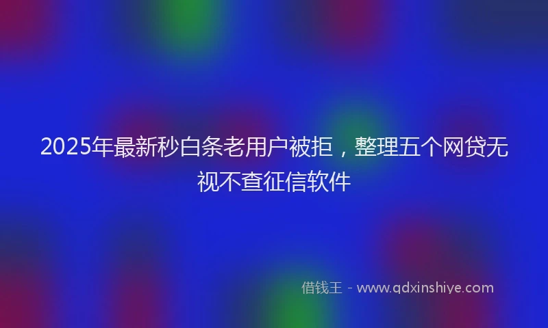 2025年最新秒白条老用户被拒，整理五个网贷无视不查征信软件