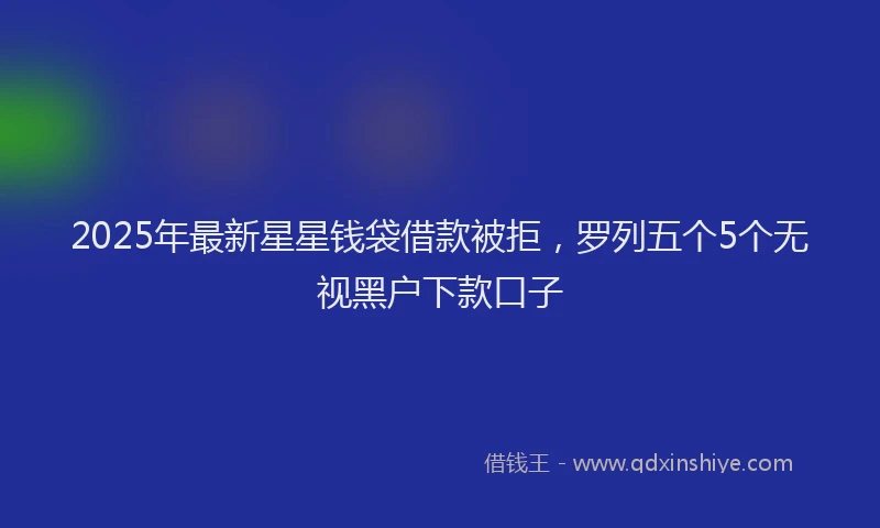 2025年最新星星钱袋借款被拒，罗列五个5个无视黑户下款口子