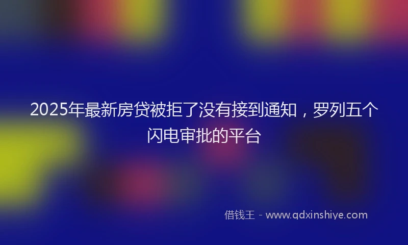 2025年最新房贷被拒了没有接到通知，罗列五个闪电审批的平台