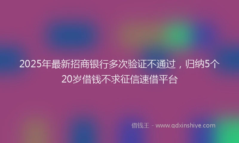 2025年最新招商银行多次验证不通过，归纳5个20岁借钱不求征信速借平台