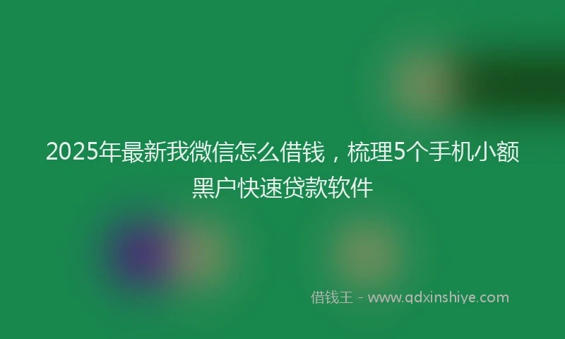 2025年最新我微信怎么借钱，梳理5个手机小额黑户快速贷款软件