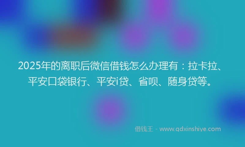 2025年的离职后微信借钱怎么办理有:拉卡拉、平安口袋银行、平安i贷、省呗、随身贷等。