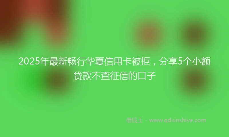 2025年最新畅行华夏信用卡被拒，分享5个小额贷款不查征信的口子