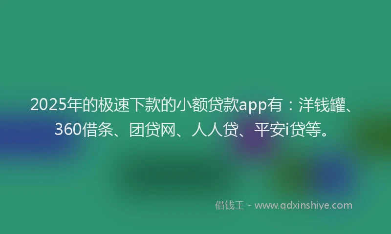 2025年的极速下款的小额贷款app有：洋钱罐、360借条、团贷网、人人贷、平安i贷等。