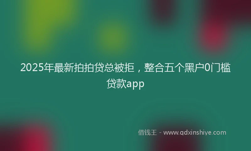 2025年最新拍拍贷总被拒，整合五个黑户0门槛贷款app