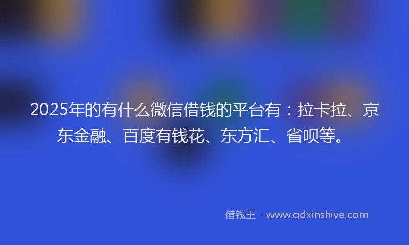 2025年的有什么微信借钱的平台有：拉卡拉、京东金融、百度有钱花、东方汇、省呗等。