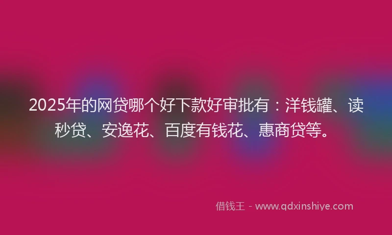 2025年的网贷哪个好下款好审批有：洋钱罐、读秒贷、安逸花、百度有钱花、惠商贷等。