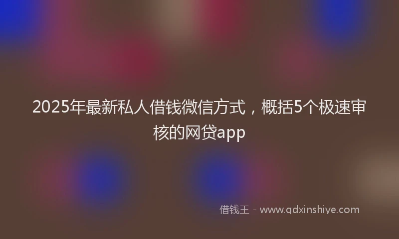 2025年最新私人借钱微信方式，概括5个极速审核的网贷app