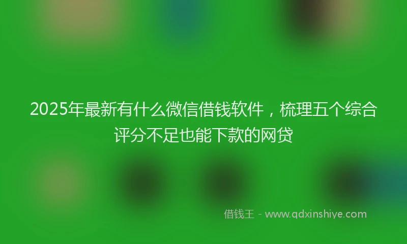 2025年最新有什么微信借钱软件，梳理五个综合评分不足也能下款的网贷