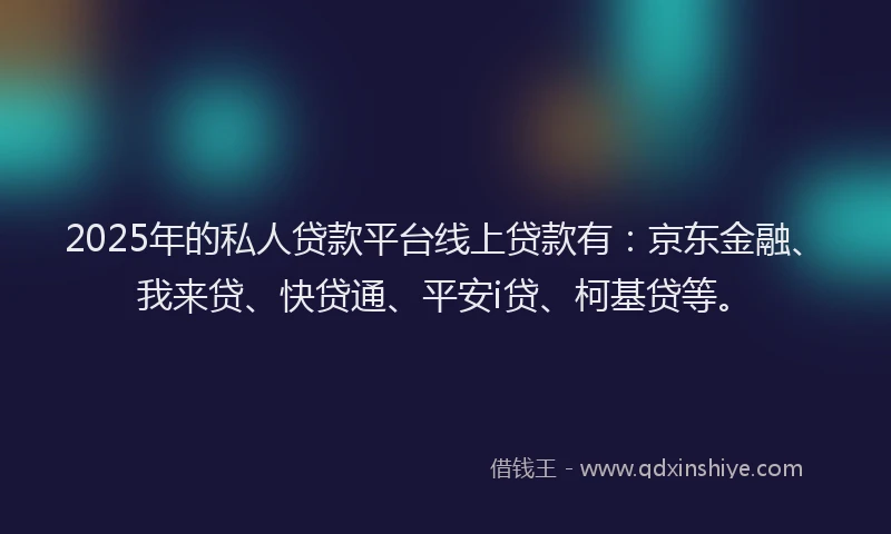 2025年的私人贷款平台线上贷款有：京东金融、我来贷、快贷通、平安i贷、柯基贷等。