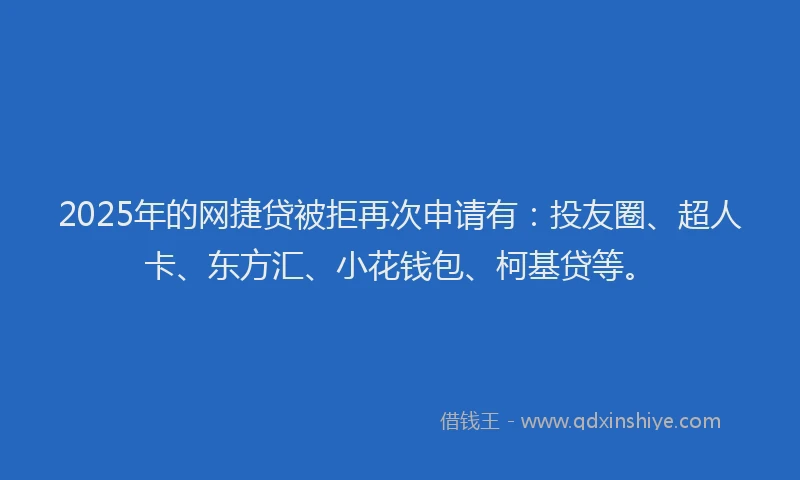 2025年的网捷贷被拒再次申请有：投友圈、超人卡、东方汇、小花钱包、柯基贷等。