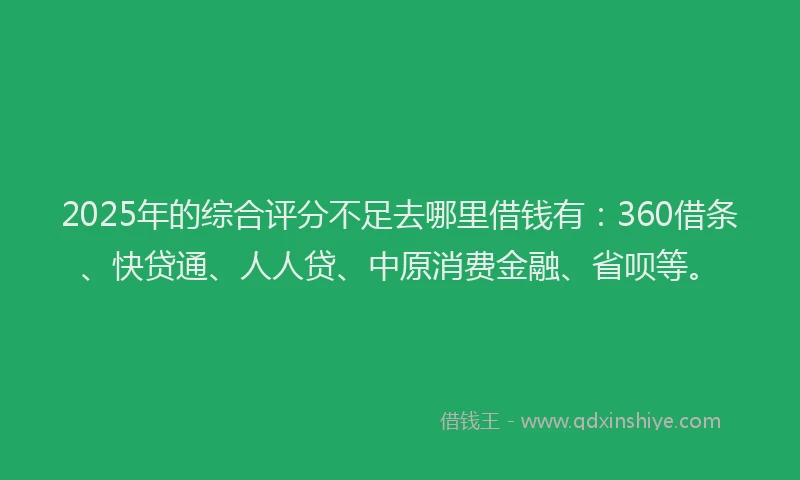 2025年的综合评分不足去哪里借钱有：360借条、快贷通、人人贷、中原消费金融、省呗等。