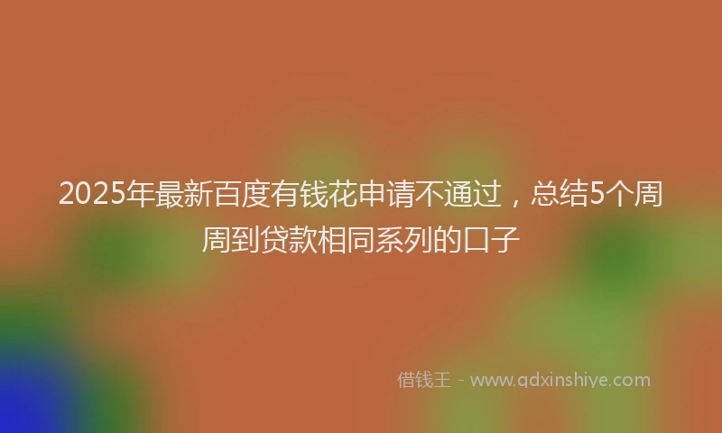 2025年最新百度有钱花申请不通过，总结5个周周到贷款相同系列的口子