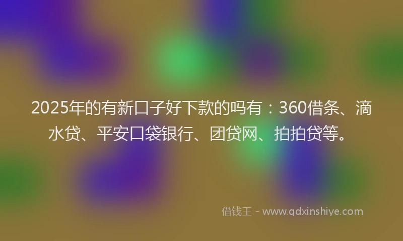 2025年的有新口子好下款的吗有：360借条、滴水贷、平安口袋银行、团贷网、拍拍贷等。