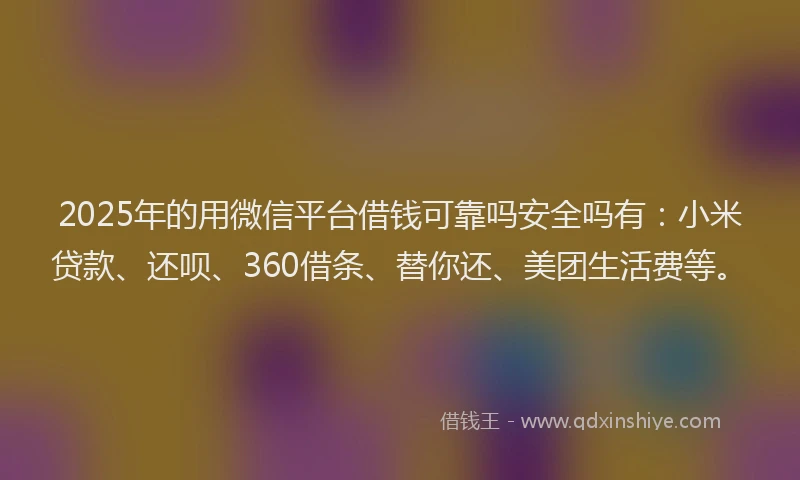 2025年的用微信平台借钱可靠吗安全吗有：小米贷款、还呗、360借条、替你还、美团生活费等。