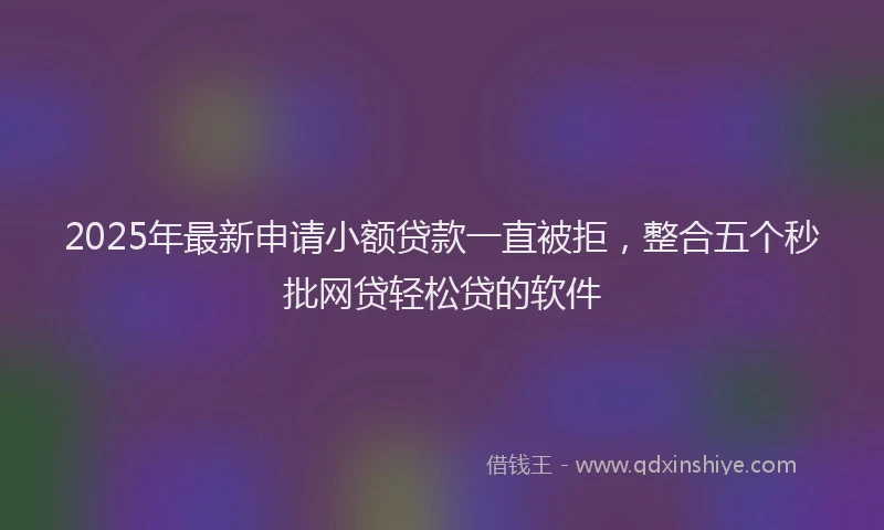 2025年最新申请小额贷款一直被拒，整合五个秒批网贷轻松贷的软件