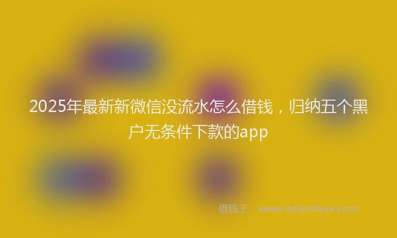 2025年最新新微信没流水怎么借钱，归纳五个黑户无条件下款的app