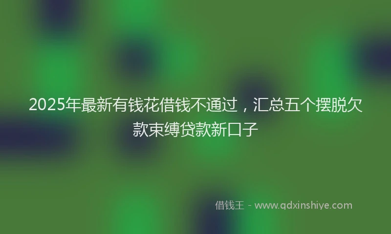 2025年最新有钱花借钱不通过，汇总五个摆脱欠款束缚贷款新口子