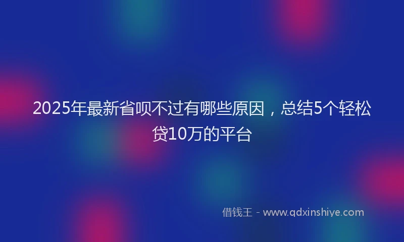 2025年最新省呗不过有哪些原因，总结5个轻松贷10万的平台