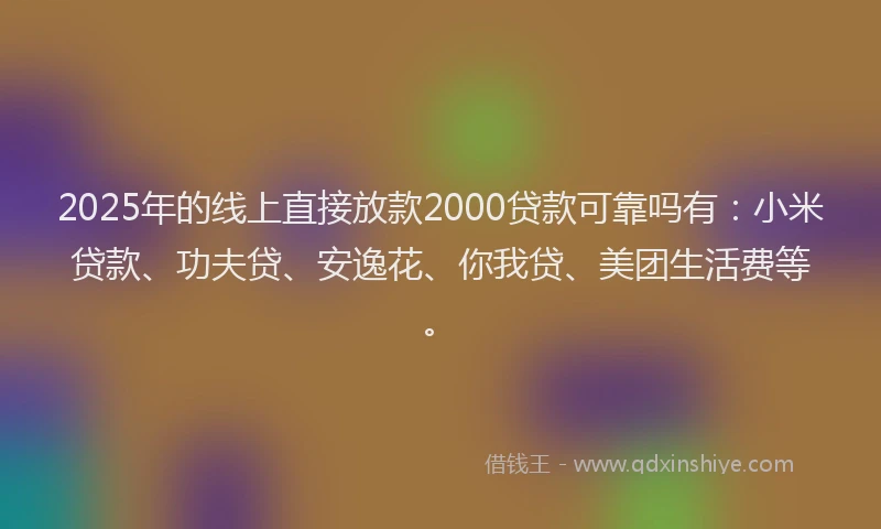 2025年的线上直接放款2000贷款可靠吗有：小米贷款、功夫贷、安逸花、你我贷、美团生活费等。