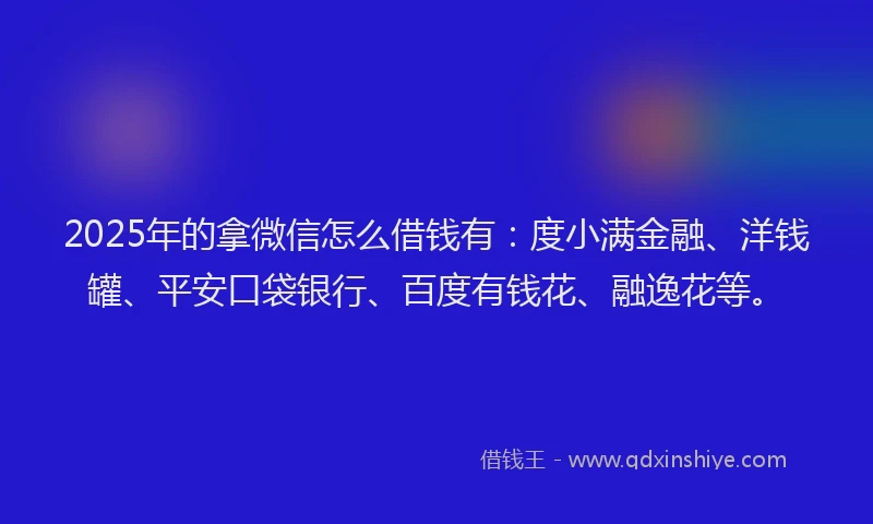 2025年的拿微信怎么借钱有：度小满金融、洋钱罐、平安口袋银行、百度有钱花、融逸花等。