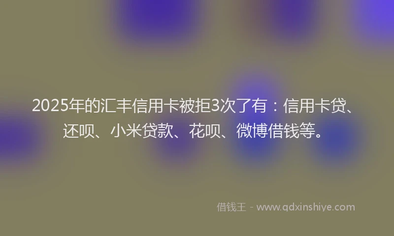 2025年的汇丰信用卡被拒3次了有：信用卡贷、还呗、小米贷款、花呗、微博借钱等。