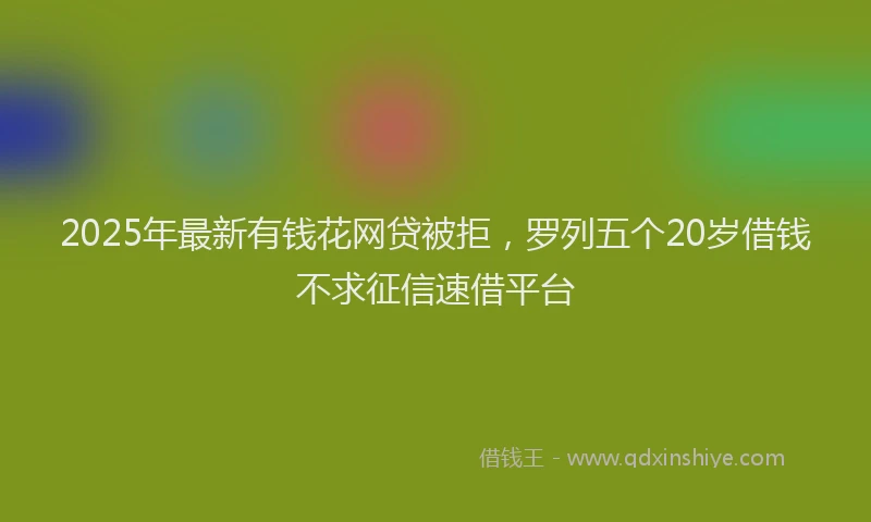 2025年最新有钱花网贷被拒，罗列五个20岁借钱不求征信速借平台