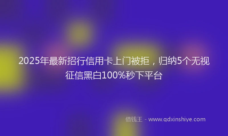 2025年最新招行信用卡上门被拒，归纳5个无视征信黑白100%秒下平台