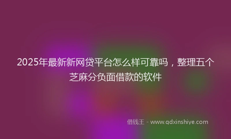 2025年最新新网贷平台怎么样可靠吗，整理五个芝麻分负面借款的软件