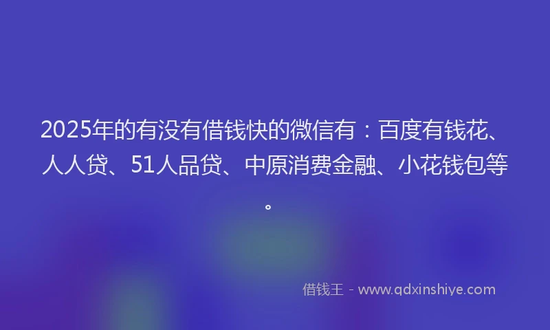 2025年的有没有借钱快的微信有：百度有钱花、人人贷、51人品贷、中原消费金融、小花钱包等。