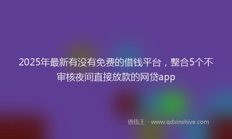 2025年最新有没有免费的借钱平台，整合5个不审核夜间直接放款的网贷app