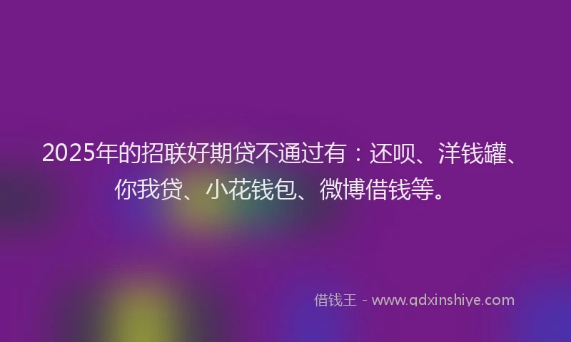 2025年的招联好期贷不通过有：还呗、洋钱罐、你我贷、小花钱包、微博借钱等。
