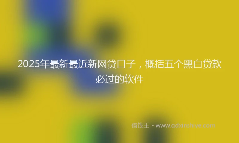 2025年最新最近新网贷口子,概括五个黑白贷款必过的软件
