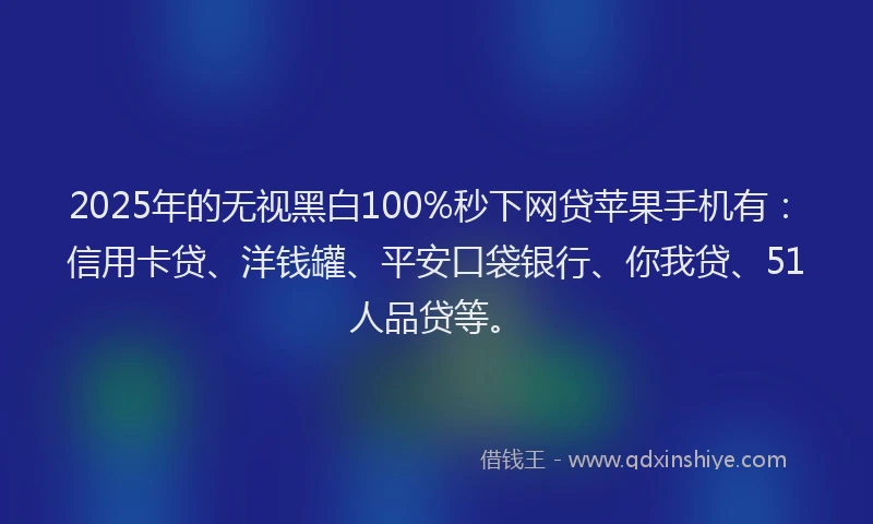 2025年的无视黑白100%秒下网贷苹果手机有：信用卡贷、洋钱罐、平安口袋银行、你我贷、51人品贷等。