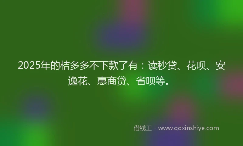 2025年的桔多多不下款了有：读秒贷、花呗、安逸花、惠商贷、省呗等。