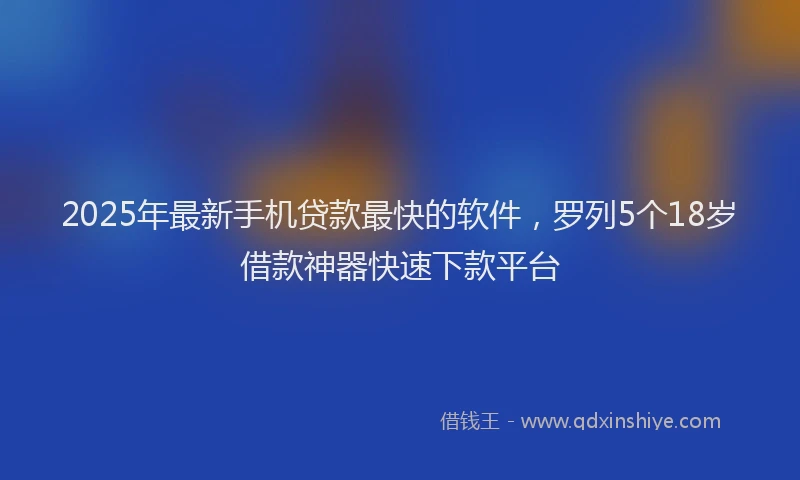 2025年最新手机贷款最快的软件，罗列5个18岁借款神器快速下款平台