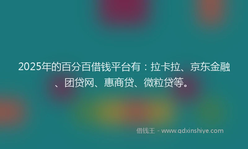 2025年的百分百借钱平台有：拉卡拉、京东金融、团贷网、惠商贷、微粒贷等。