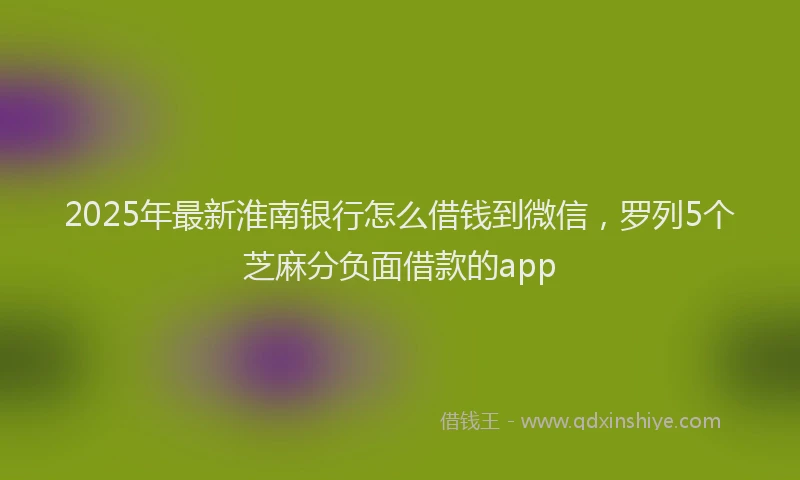 2025年最新淮南银行怎么借钱到微信，罗列5个芝麻分负面借款的app