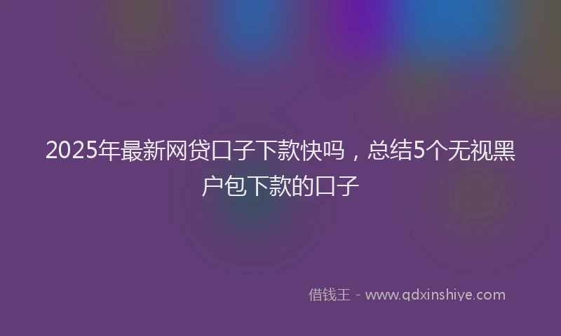2025年最新网贷口子下款快吗，总结5个无视黑户包下款的口子