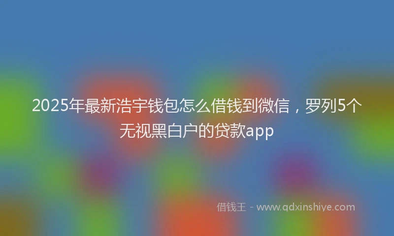 2025年最新浩宇钱包怎么借钱到微信，罗列5个无视黑白户的贷款app