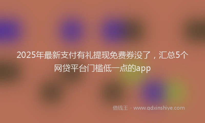 2025年最新支付有礼提现免费券没了，汇总5个网贷平台门槛低一点的app