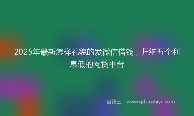 2025年最新怎样礼貌的发微信借钱，归纳五个利息低的网贷平台