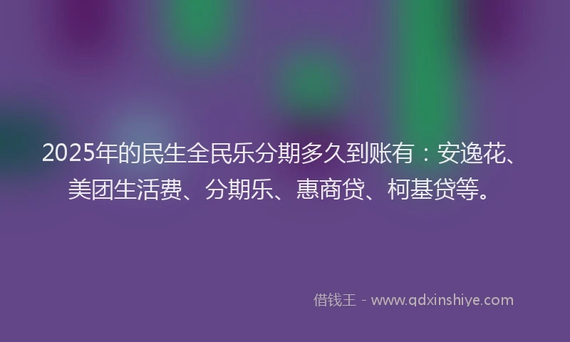 2025年的民生全民乐分期多久到账有：安逸花、美团生活费、分期乐、惠商贷、柯基贷等。