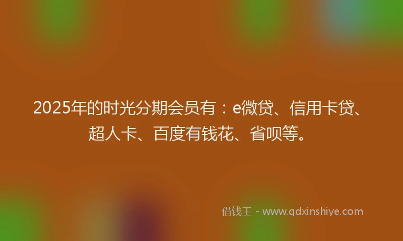 2025年的时光分期会员有：e微贷、信用卡贷、超人卡、百度有钱花、省呗等。