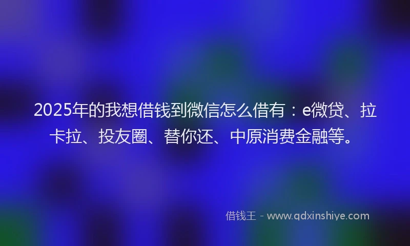 2025年的我想借钱到微信怎么借有：e微贷、拉卡拉、投友圈、替你还、中原消费金融等。