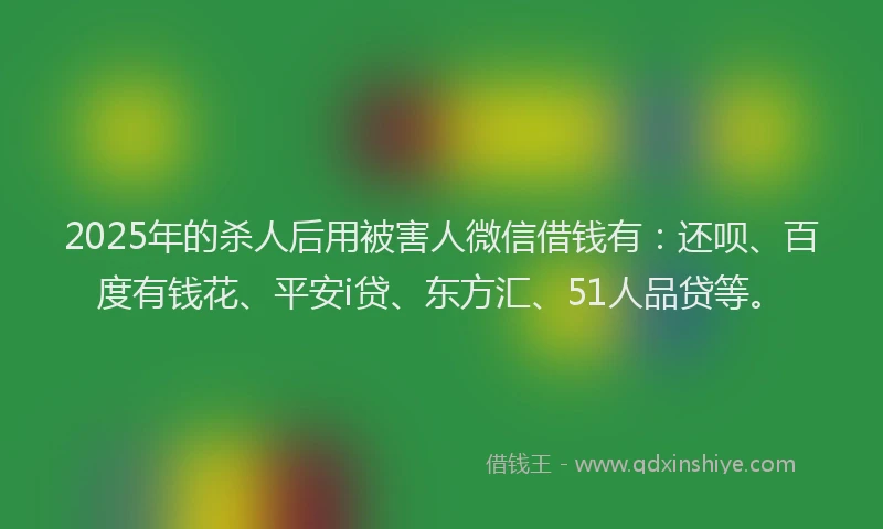 2025年的杀人后用被害人微信借钱有：还呗、百度有钱花、平安i贷、东方汇、51人品贷等。