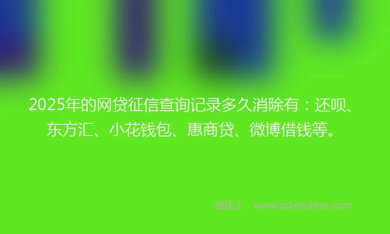2025年的网贷征信查询记录多久消除有：还呗、东方汇、小花钱包、惠商贷、微博借钱等。